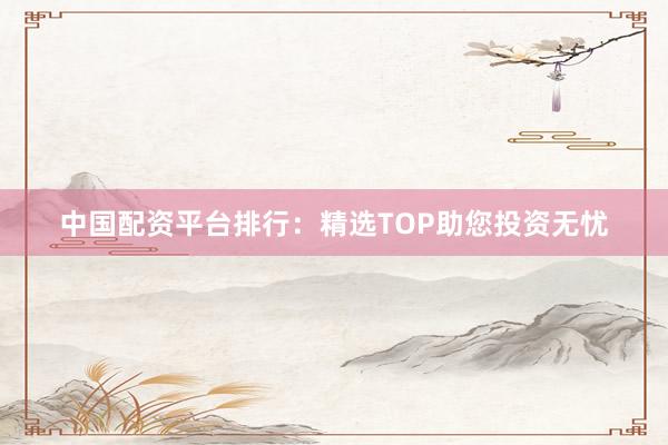 中國配資平臺排行：精選TOP助您投資無憂