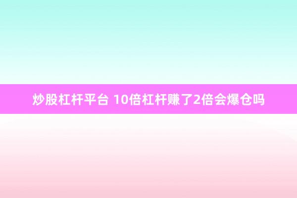 炒股杠桿平臺 10倍杠桿賺了2倍會(huì)爆倉嗎