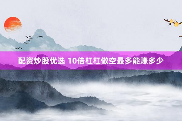 配資炒股優(yōu)選 10倍杠杠做空最多能賺多少