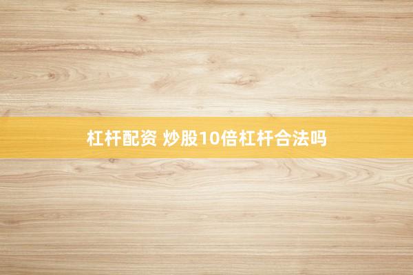 杠桿配資 炒股10倍杠桿合法嗎