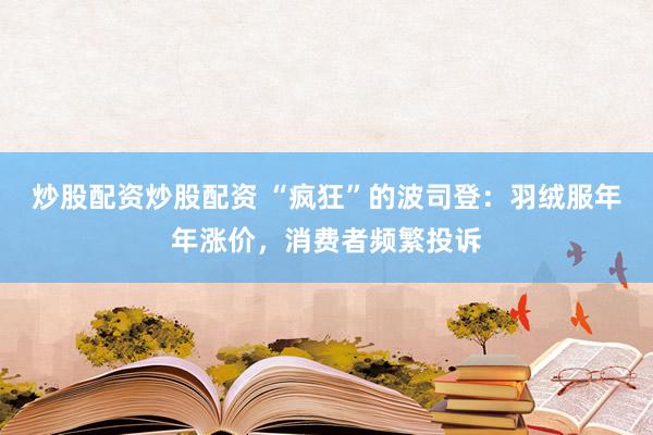 炒股配資炒股配資 “瘋狂”的波司登：羽絨服年年漲價(jià)，消費(fèi)者頻繁投訴