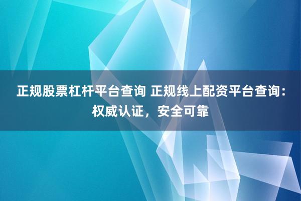 正規(guī)股票杠桿平臺查詢 正規(guī)線上配資平臺查詢：權(quán)威認(rèn)證，安全可靠