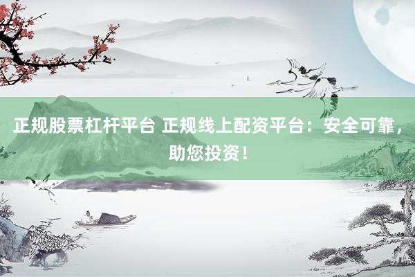正規(guī)股票杠桿平臺(tái) 正規(guī)線上配資平臺(tái)：安全可靠，助您投資！