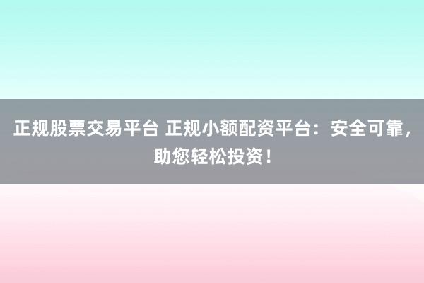 正規(guī)股票交易平臺 正規(guī)小額配資平臺：安全可靠，助您輕松投資！