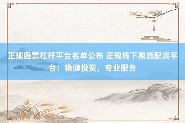 正規(guī)股票杠桿平臺名單公布 正規(guī)線下期貨配資平臺：穩(wěn)健投資，專業(yè)服務