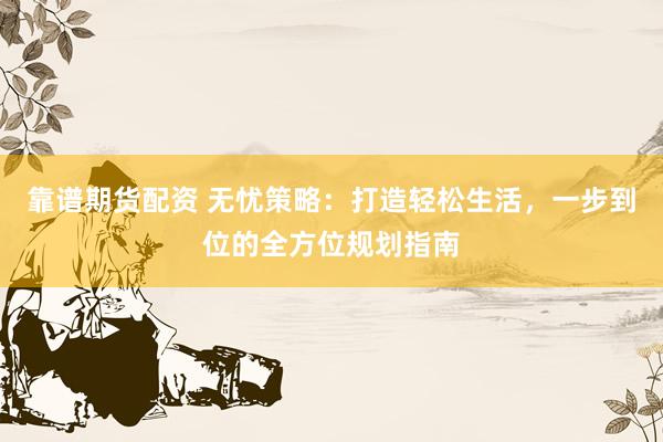 靠譜期貨配資 無憂策略：打造輕松生活，一步到位的全方位規(guī)劃指南
