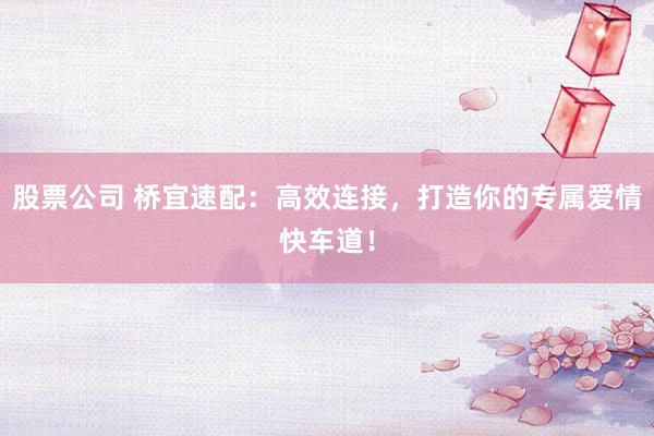 股票公司 橋宜速配：高效連接，打造你的專屬愛(ài)情快車道！