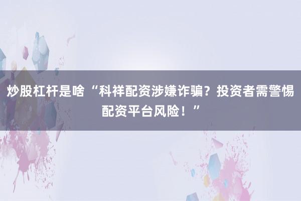 炒股杠桿是啥 “科祥配資涉嫌詐騙？投資者需警惕配資平臺風險！”