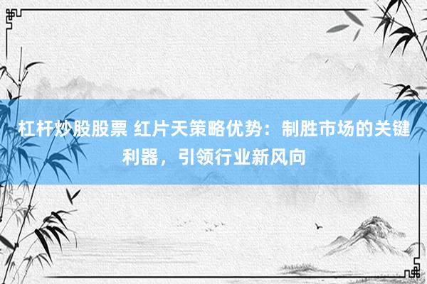 杠桿炒股股票 紅片天策略優(yōu)勢：制勝市場的關(guān)鍵利器，引領(lǐng)行業(yè)新風(fēng)向