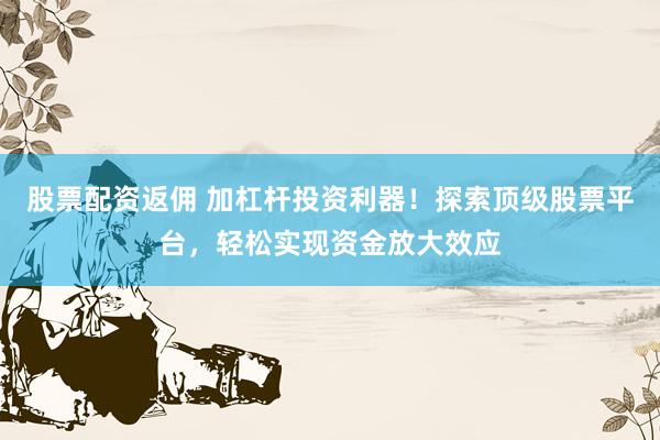 股票配資返傭 加杠桿投資利器！探索頂級(jí)股票平臺(tái)，輕松實(shí)現(xiàn)資金放大效應(yīng)