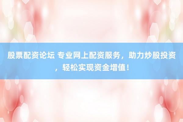 股票配資論壇 專業(yè)網(wǎng)上配資服務(wù)，助力炒股投資，輕松實(shí)現(xiàn)資金增值！