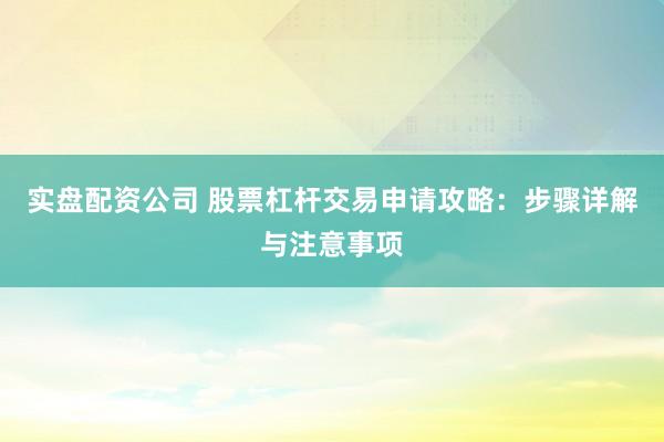 實盤配資公司 股票杠桿交易申請攻略：步驟詳解與注意事項