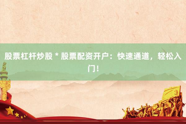 股票杠桿炒股 * 股票配資開戶：快速通道，輕松入門！