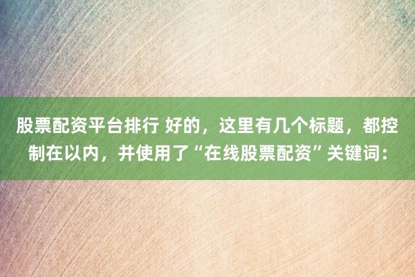 股票配資平臺排行 好的，這里有幾個標(biāo)題，都控制在以內(nèi)，并使用了“在線股票配資”關(guān)鍵詞：