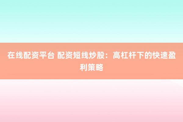 在線配資平臺 配資短線炒股：高杠桿下的快速盈利策略