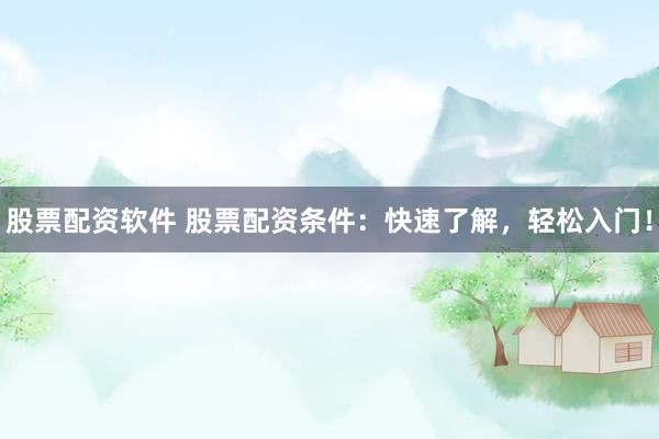 股票配資軟件 股票配資條件：快速了解，輕松入門！