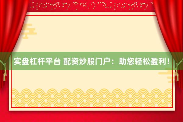 實盤杠桿平臺 配資炒股門戶：助您輕松盈利！