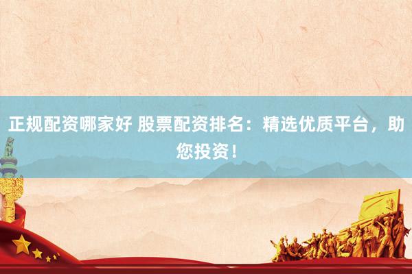 正規(guī)配資哪家好 股票配資排名：精選優(yōu)質(zhì)平臺，助您投資！
