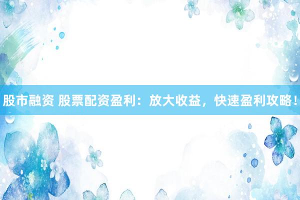 股市融資 股票配資盈利：放大收益，快速盈利攻略！