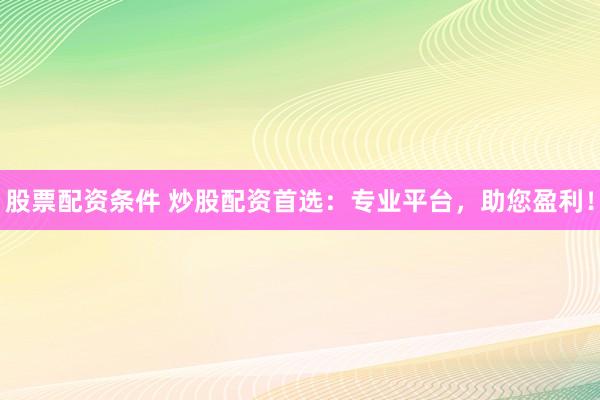 股票配資條件 炒股配資首選：專業(yè)平臺(tái)，助您盈利！