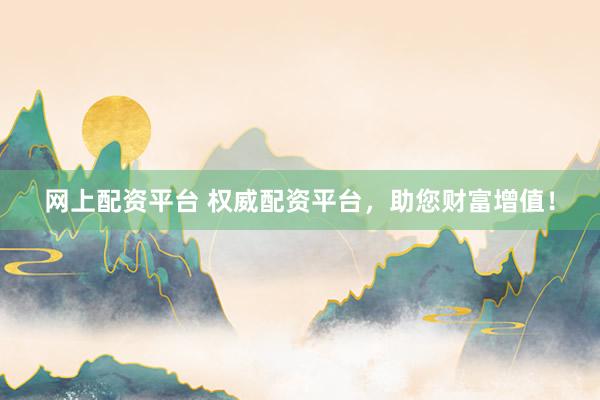 網(wǎng)上配資平臺(tái) 權(quán)威配資平臺(tái)，助您財(cái)富增值！