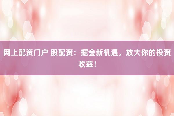 網(wǎng)上配資門戶 股配資：掘金新機(jī)遇，放大你的投資收益！