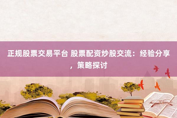 正規(guī)股票交易平臺 股票配資炒股交流：經(jīng)驗分享，策略探討