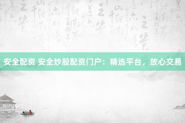 安全配資 安全炒股配資門戶：精選平臺(tái)，放心交易