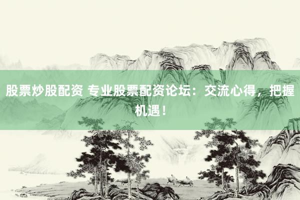 股票炒股配資 專業(yè)股票配資論壇：交流心得，把握機(jī)遇！