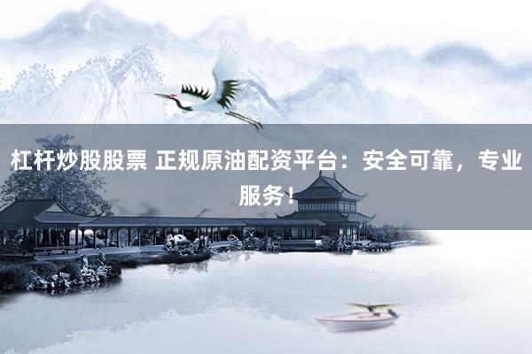 杠桿炒股股票 正規(guī)原油配資平臺：安全可靠，專業(yè)服務(wù)！