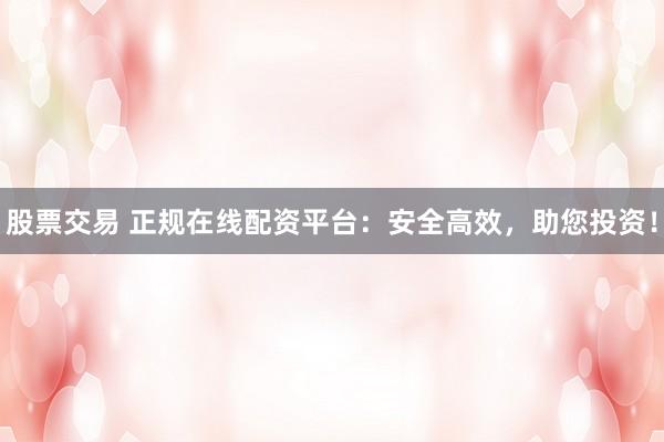 股票交易 正規(guī)在線配資平臺：安全高效，助您投資！