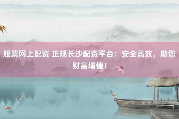 股票網(wǎng)上配資 正規(guī)長(zhǎng)沙配資平臺(tái)：安全高效，助您財(cái)富增值！