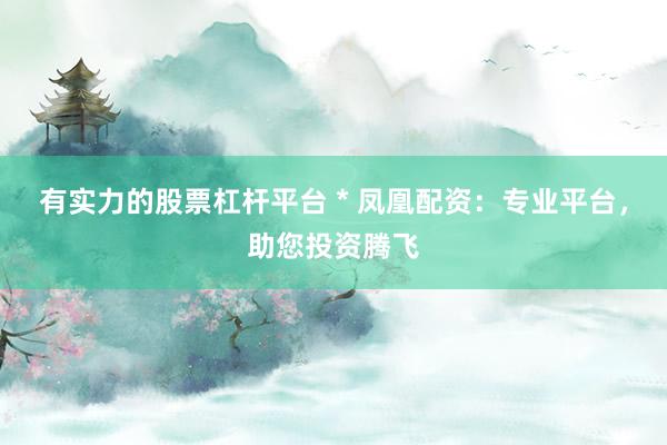 有實(shí)力的股票杠桿平臺 * 鳳凰配資：專業(yè)平臺，助您投資騰飛