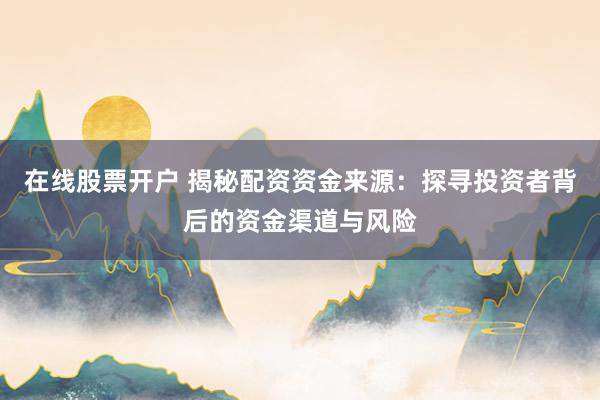 在線股票開戶 揭秘配資資金來源：探尋投資者背后的資金渠道與風險