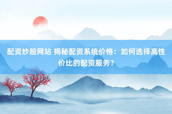 配資炒股網(wǎng)站 揭秘配資系統(tǒng)價(jià)格：如何選擇高性價(jià)比的配資服務(wù)？