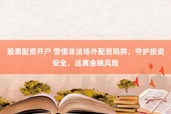 股票配資開(kāi)戶 警惕非法場(chǎng)外配資陷阱，守護(hù)投資安全，遠(yuǎn)離金融風(fēng)險(xiǎn)