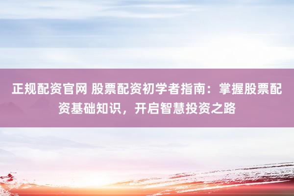 正規(guī)配資官網(wǎng) 股票配資初學(xué)者指南：掌握股票配資基礎(chǔ)知識(shí)，開(kāi)啟智慧投資之路