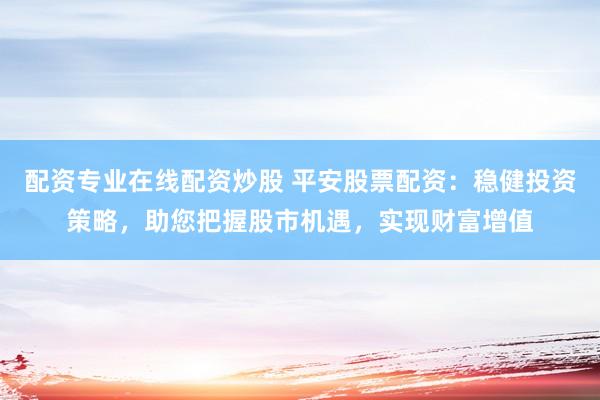 配資專業(yè)在線配資炒股 平安股票配資：穩(wěn)健投資策略，助您把握股市機(jī)遇，實(shí)現(xiàn)財(cái)富增值