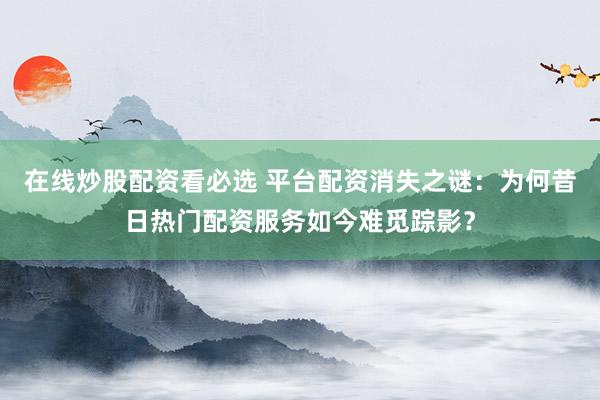 在線炒股配資看必選 平臺配資消失之謎：為何昔日熱門配資服務(wù)如今難覓蹤影？