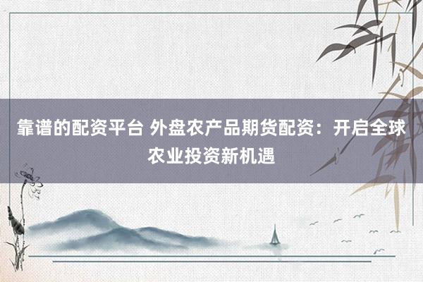靠譜的配資平臺 外盤農(nóng)產(chǎn)品期貨配資：開啟全球農(nóng)業(yè)投資新機(jī)遇