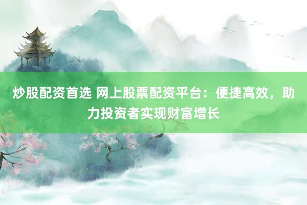 炒股配資首選 網(wǎng)上股票配資平臺(tái)：便捷高效，助力投資者實(shí)現(xiàn)財(cái)富增長