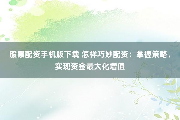 股票配資手機(jī)版下載 怎樣巧妙配資：掌握策略，實(shí)現(xiàn)資金最大化增值