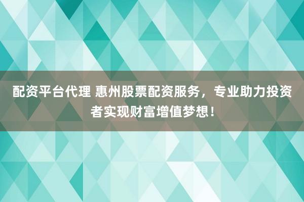 配資平臺代理 惠州股票配資服務，專業(yè)助力投資者實現(xiàn)財富增值夢想！