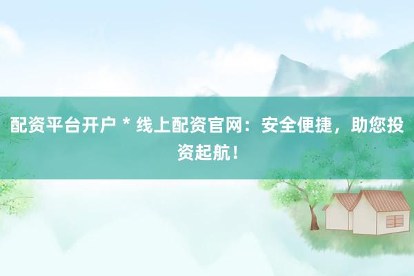 配資平臺開戶 * 線上配資官網(wǎng)：安全便捷，助您投資起航！