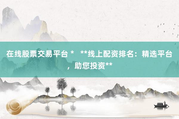 在線股票交易平臺 *   **線上配資排名：精選平臺，助您投資**