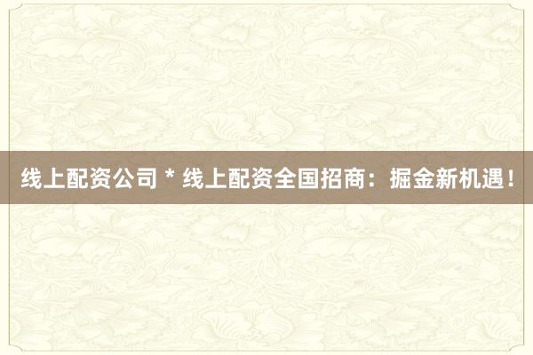 線上配資公司 * 線上配資全國招商：掘金新機遇！