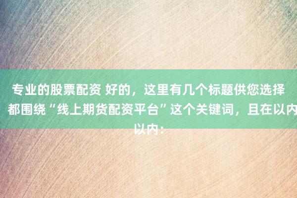 專業(yè)的股票配資 好的，這里有幾個標題供您選擇，都圍繞“線上期貨配資平臺”這個關鍵詞，且在以內(nèi)：