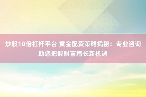 炒股10倍杠桿平臺(tái) 黃金配資策略揭秘：專業(yè)咨詢助您把握財(cái)富增長新機(jī)遇