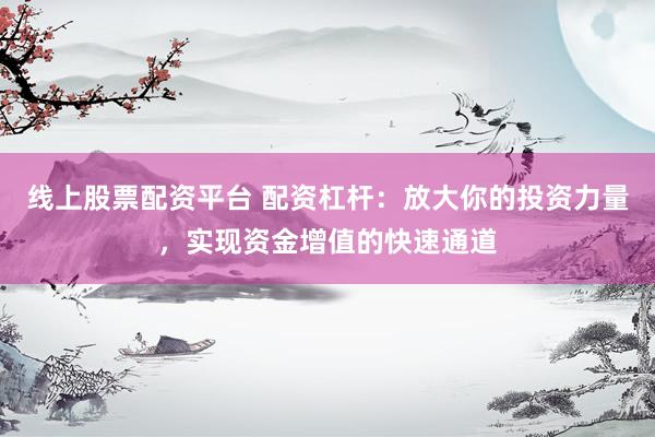 線上股票配資平臺 配資杠桿：放大你的投資力量，實(shí)現(xiàn)資金增值的快速通道