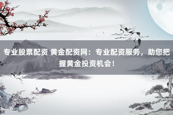 專業(yè)股票配資 黃金配資網(wǎng)：專業(yè)配資服務(wù)，助您把握黃金投資機(jī)會(huì)！